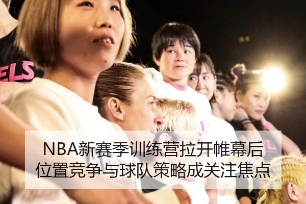 NBA新赛季训练营拉开帷幕后 位置竞争与球队策略成关注焦点